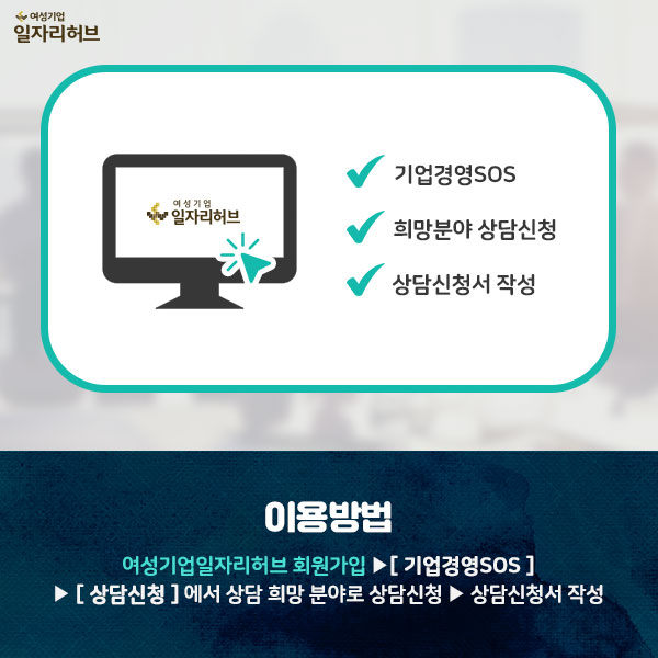 1. 기업경영SOS 2.희망분야 상담신청 3.상담신청서 작성 #이용방법 : 여성기업일자리허브 회원가입 > 기업경영SOS > 상담신청에서 상담 희방 분야로 상담신청 > 상담신청서 작성