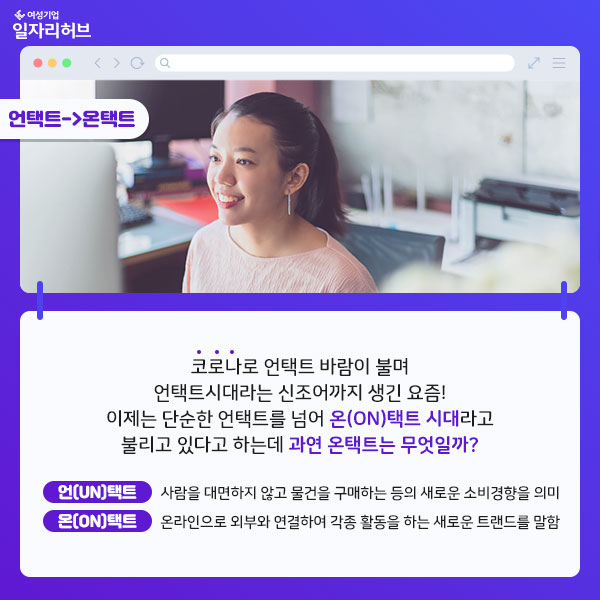 코로나로 언택트 바람이 불며 언택트시대라는 신조어까지 생긴 요즘! 이제는 단순한 언택트를 넘어 온택트 시대라고 불리고 있따고 하는데 과연 온택트는 무엇일까? 언택트 : 사람을 대면하지 않고 물건을 구매하는 등의 새로운 소비경향을 의미 온택트 : 온라인으로 외부와 연결하여 각종 활동을 하는 새로운 트랜드를 말함