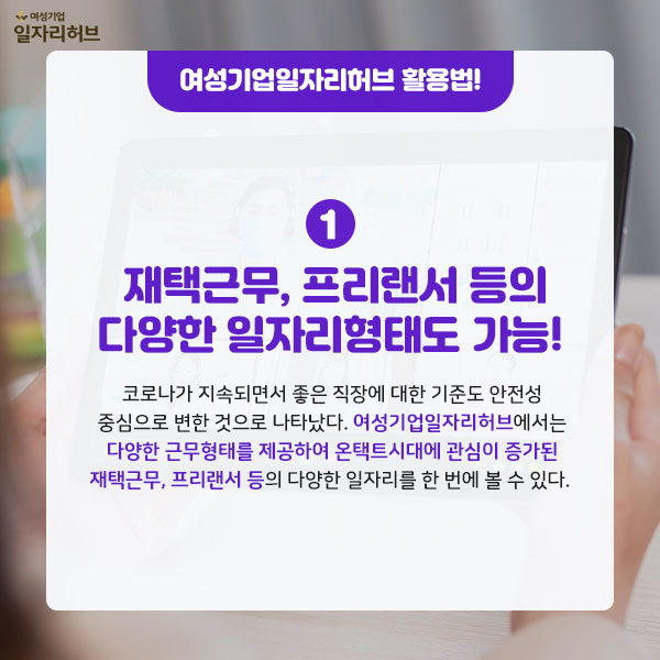 여성기업일자리허브 활용법 1. 재택근무, 프리랜서 등의 다양한 일자리현태도 가능! 코로나가 지속되면서 좋은직장에 대한 기준도 안전성 중심으로 변한 것으로 나타났다.  여성기업일자리허브에서는 다양한 근무형태를 제공하여 온택트시대에 관심이 증가된 재택근무, 프리랜서 등의 다양한 일자리를 한번에 볼 수 있다. 