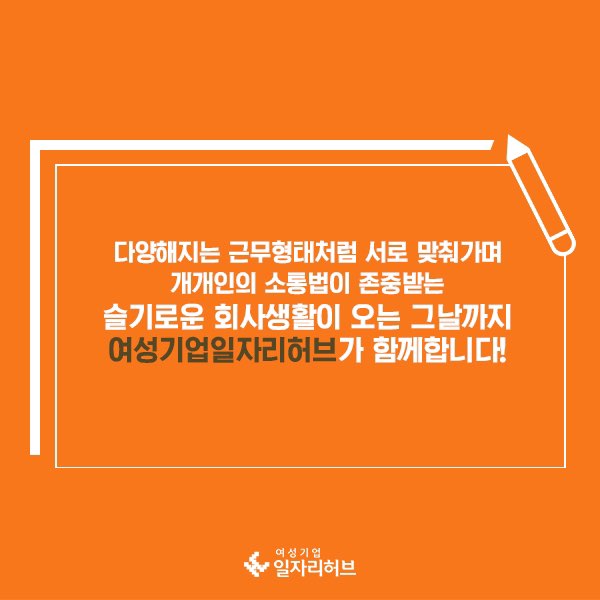 다양해지는 근무형태처럼 서로 맞춰가며 개개인의 소통법이 존중받는 슬기로운 회사생활이 오는 그날까지 여성기업일자리허브가 함께합니다. 