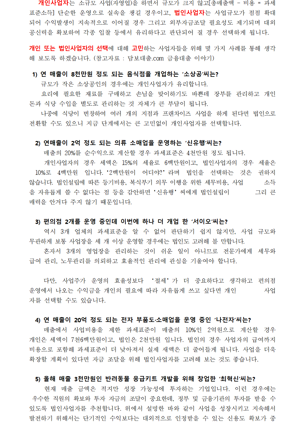 개인사업자는 소규모 사업(자영업)을 하면서 규모가 크지 않고[총매출액 – 비용 = 과세표준소득] 단순한 운영으로 실속을 챙길 경우이고, 법인사업자는 사업규모가 점점 확대되어 수익발생이 지속적으로 이어질 경우 그리고 외부자금조달 필요성도 제기되며 대외공신력을 확보하여 각종 입찰 등에서 유리하다고 판단되어 질 경우 선택하게 됩니다.