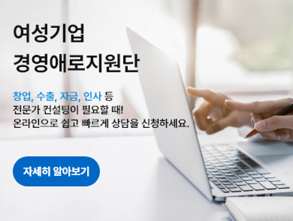 여성기업 경영애로지원단 - 창업, 수출, 자금, 인사 등 전문가 컨설팅이 필요할 때! 온라인으로 쉽고 빠르게 상담을 신청하세요, 자세히 알아보기