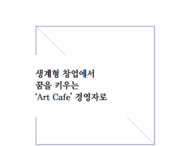 [썸네일이미지] [2020] 생계형 창업에서 꿈을 키우는 ‘Art Cafe’ 경영자로