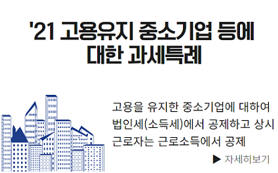 21년 고용유지 중소기업 등에 대한 과세특례 - 고용을 유지한 중소기업에 대하여 법인세(소득세)에서 공제하고 상시 근로자는 근로소득에서 공제 자세히보기