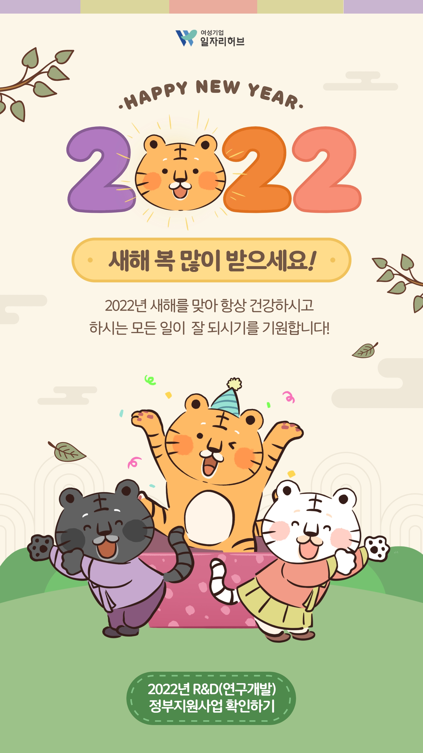 HAPPY NEW YEAR 2022 새해 복 많이 받으세요! 2022년 새해를 맞아 항상 건강하시고 하시는 모든 일이 잘 되시기를 기원합니다! 2022년 R&D(연구개발) 정부지원사업 확인하기