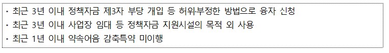 최근 3년 이내 정책자금 제3자 부당 개입 등 허위부정한 방법으로 융자 신청 최근 3년 이내 사업장 임대 등 정책자금 지원시설의 목적 외 사용 최근 1년 이내 약속어음 감축특약 미이행