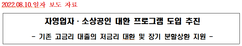 2022.08.10. 일자 보도 자료 자영업자. 소상공인 대환 프로그램 도입 추진 기존 고금리 대출의 저금리 대환 및 장기 분할상환 지원