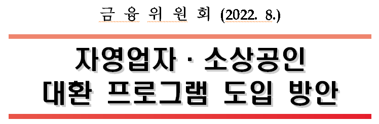 external_image 금융위원회 (2022. 8.) 자영업자·소상공인 대환 프로그램 도입 방안