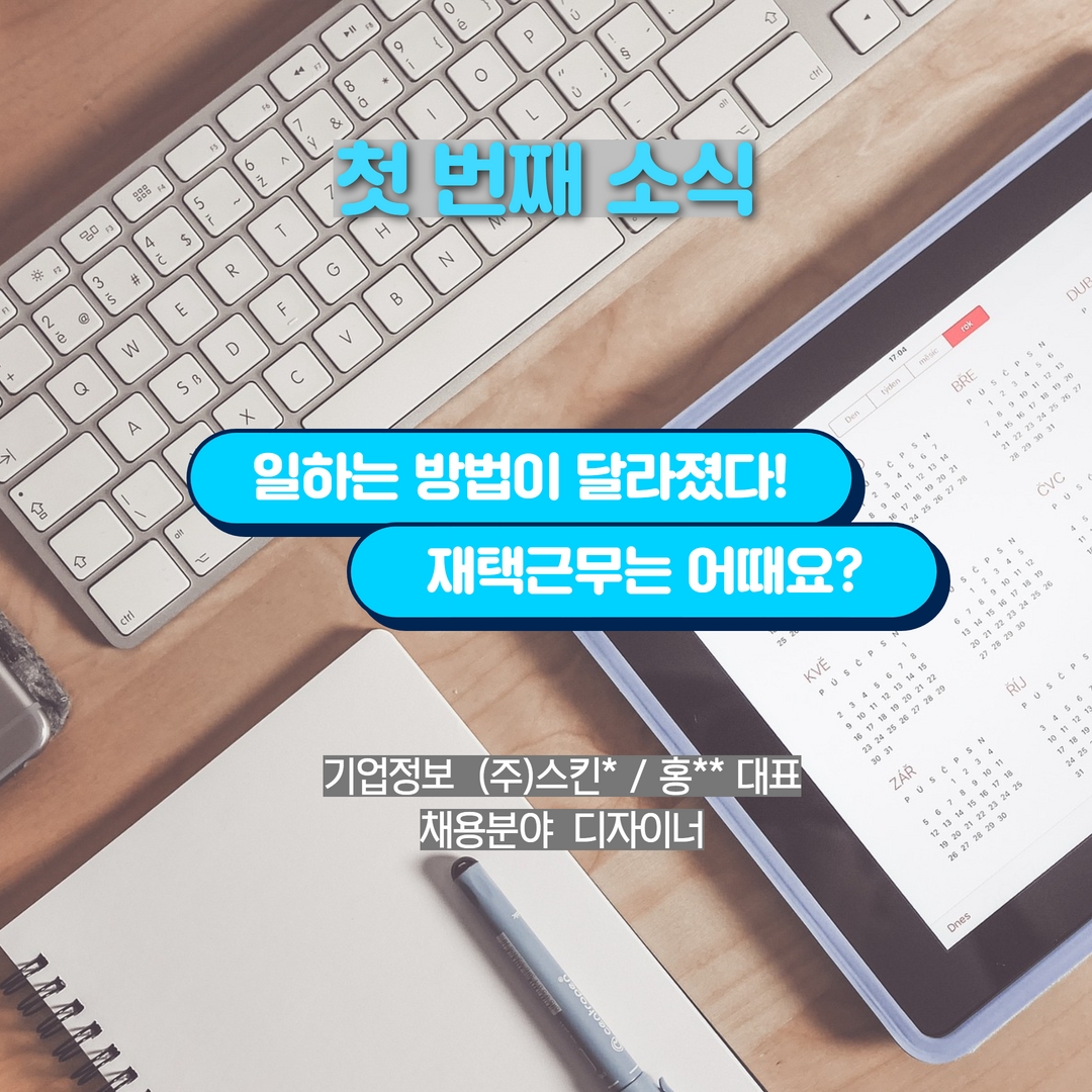 첫 번째 소식 | 일하는 방법이 달라졌다! 재택 근무는 어때요? 기업정보 (주)스킨* / 홍** 대표 채용분야 디자이너