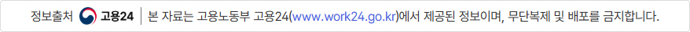 정보출처 work24 본 자료는 고용노동부 고용24(www.work24.go.kr)에서 제공된 정보이며, 무단복제 및 배포를 금지합니다.
